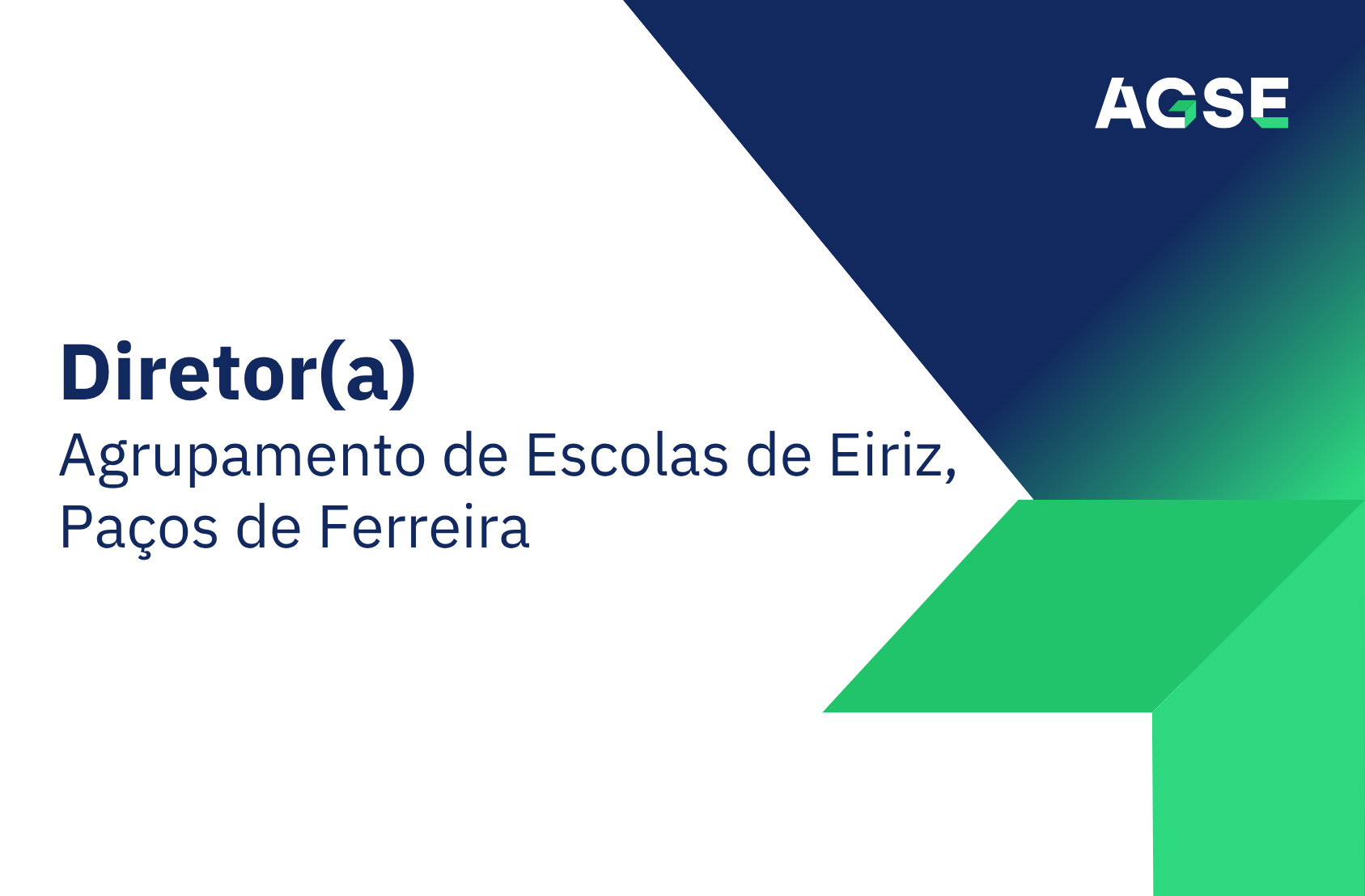 Imagem institucional com fundo maioritariamente branco, combinando áreas geométricas em azul escuro e verde. No lado direito superior encontra-se o logótipo da AGSE. No lado esquerdo, em destaque, surge o texto “Diretor(a)” em letra grande e negrito. Abaixo, em tamanho menor, lê‑se “Agrupamento de Escolas de Eiriz, Paços de Ferreira”. A composição apresenta um design moderno, com formas diagonais e cores associadas à identidade visual da AGSE.