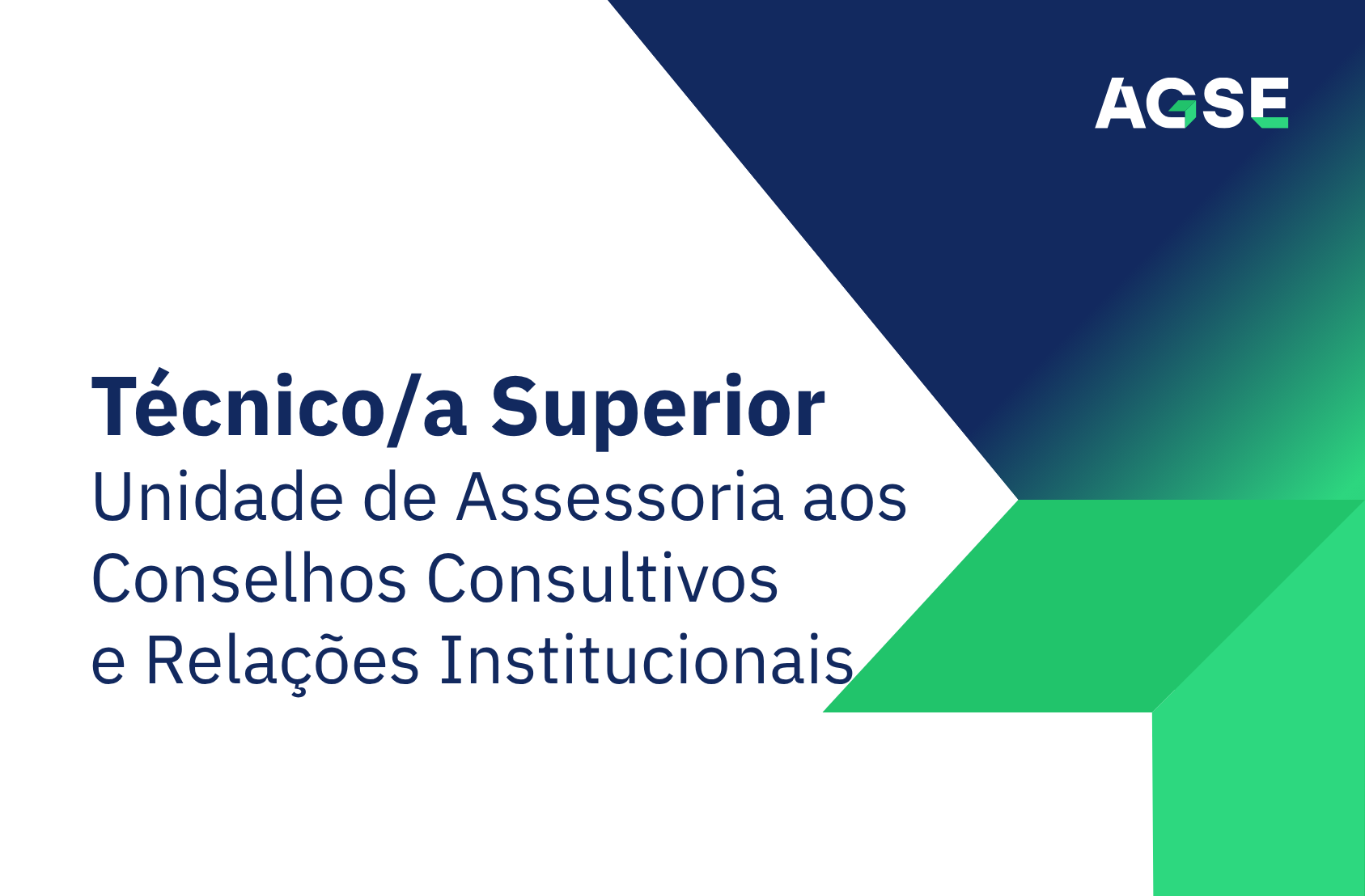magem promocional da AGSE com fundo branco e elementos gráficos geométricos em tons de azul escuro e verde. Ao centro-esquerda surge o texto em destaque: “Técnico/a Superior”. Abaixo, em letra menor, lê-se: “Unidade de Assessoria aos Conselhos Consultivos e Relações Institucionais”. No canto superior direito encontra-se o logótipo da AGSE. O design é moderno e institucional, com formas angulares que enquadram o texto e remetem para uma seta apontada para a direita.